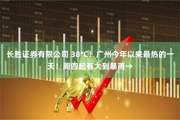 长胜证券有限公司 38℃！广州今年以来最热的一天！周四起有大到暴雨→