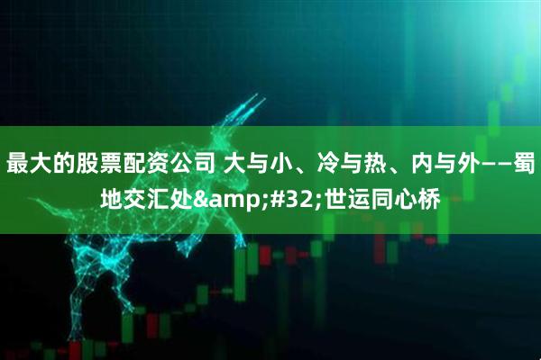 最大的股票配资公司 大与小、冷与热、内与外——蜀地交汇处&#32;世运同心桥