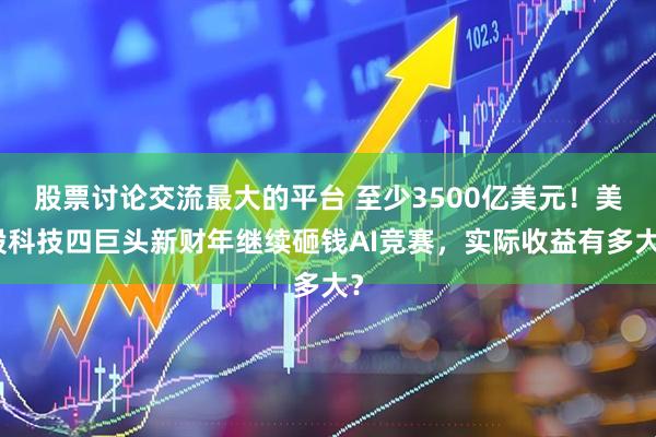 股票讨论交流最大的平台 至少3500亿美元！美股科技四巨头新财年继续砸钱AI竞赛，实际收益有多大？