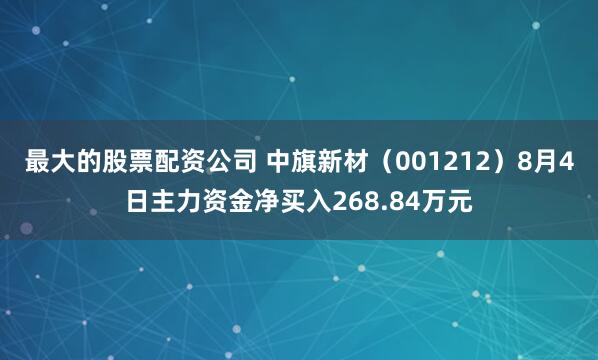 最大的股票配资公司 中旗新材（001212）8月4日主力资金净买入268.84万元