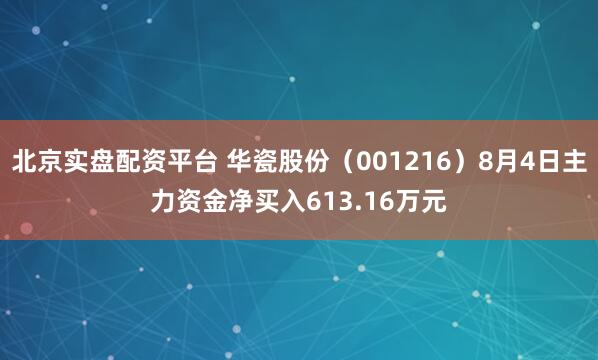北京实盘配资平台 华瓷股份（001216）8月4日主力资金净买入613.16万元