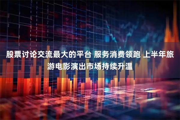 股票讨论交流最大的平台 服务消费领跑 上半年旅游电影演出市场持续升温