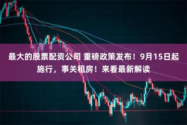 最大的股票配资公司 重磅政策发布！9月15日起施行，事关租房！来看最新解读