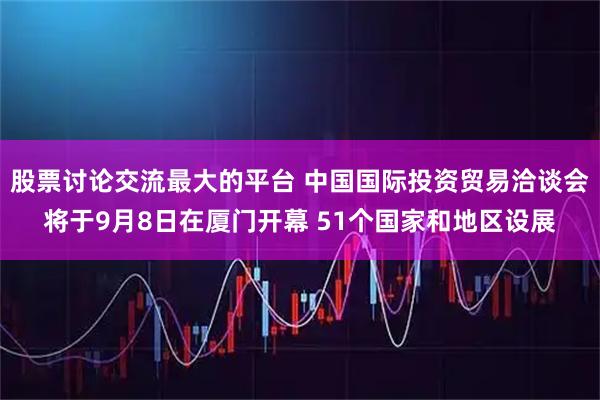 股票讨论交流最大的平台 中国国际投资贸易洽谈会将于9月8日在厦门开幕 51个国家和地区设展