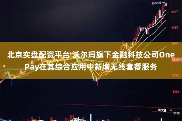 北京实盘配资平台 沃尔玛旗下金融科技公司OnePay在其综合应用中新增无线套餐服务
