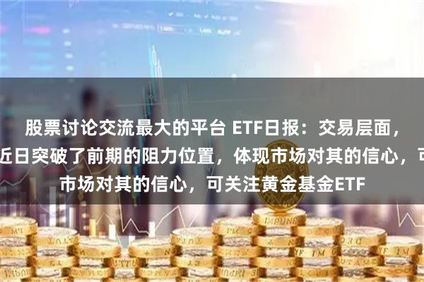 股票讨论交流最大的平台 ETF日报：交易层面，我们看到黄金也于近日突破了前期的阻力位置，体现市场对其的信心，可关注黄金基金ETF
