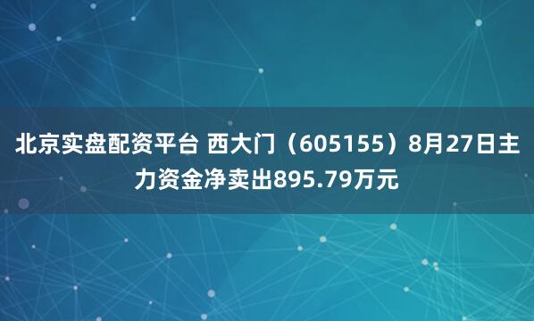 北京实盘配资平台 西大门（605155）8月27日主力资金净卖出895.79万元