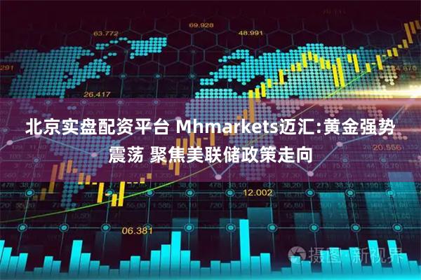 北京实盘配资平台 Mhmarkets迈汇:黄金强势震荡 聚焦美联储政策走向