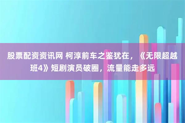 股票配资资讯网 柯淳前车之鉴犹在，《无限超越班4》短剧演员破圈，流量能走多远