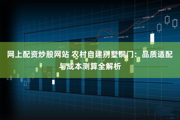 网上配资炒股网站 农村自建别墅铜门：品质适配与成本测算全解析