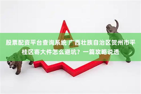 股票配资平台查询系统 广西壮族自治区贺州市平桂区寄大件怎么避坑？一篇攻略说透