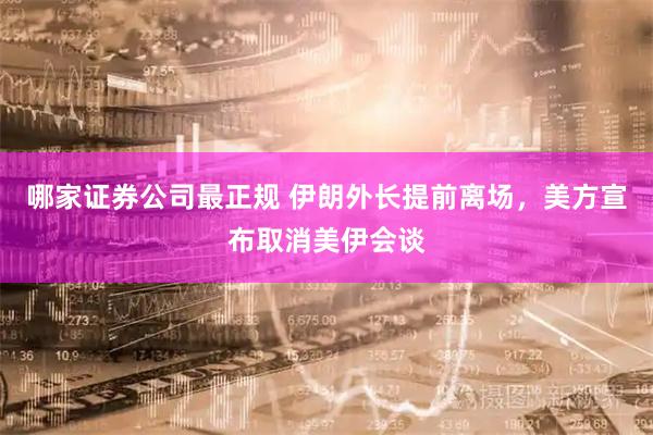 哪家证券公司最正规 伊朗外长提前离场，美方宣布取消美伊会谈