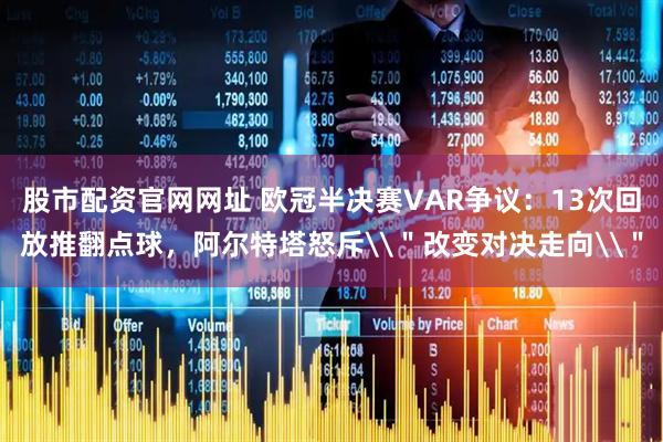 股市配资官网网址 欧冠半决赛VAR争议：13次回放推翻点球，阿尔特塔怒斥\＂改变对决走向\＂
