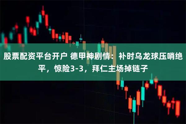 股票配资平台开户 德甲神剧情：补时乌龙球压哨绝平，惊险3-3，拜仁主场掉链子