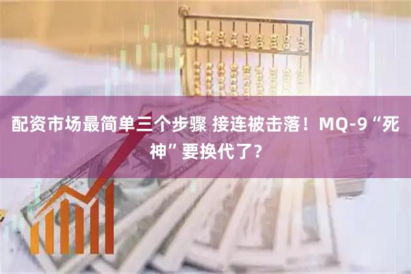 配资市场最简单三个步骤 接连被击落！MQ-9“死神”要换代了？