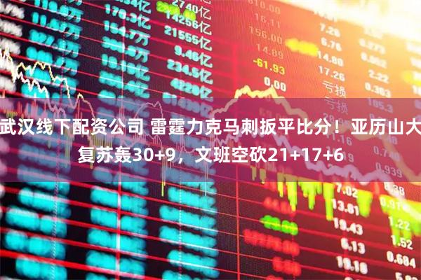 武汉线下配资公司 雷霆力克马刺扳平比分！亚历山大复苏轰30+9，文班空砍21+17+6