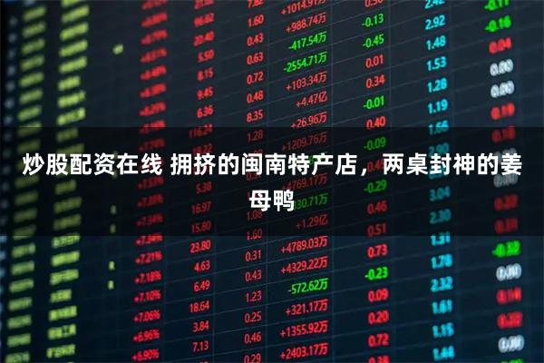 炒股配资在线 拥挤的闽南特产店，两桌封神的姜母鸭