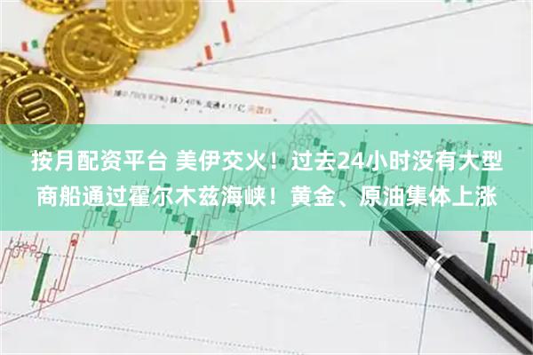 按月配资平台 美伊交火！过去24小时没有大型商船通过霍尔木兹海峡！黄金、原油集体上涨