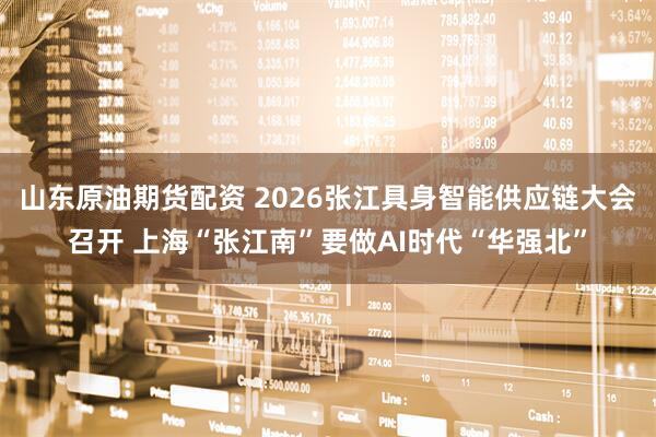 山东原油期货配资 2026张江具身智能供应链大会召开 上海“张江南”要做AI时代“华强北”
