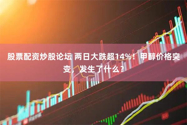 股票配资炒股论坛 两日大跌超14%！甲醇价格突变，发生了什么？