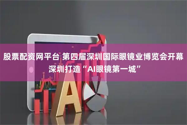股票配资网平台 第四届深圳国际眼镜业博览会开幕 深圳打造“AI眼镜第一城”